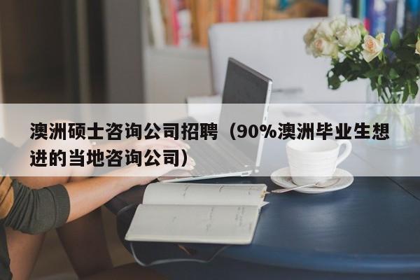 澳洲硕士咨询公司招聘（90%澳洲毕业生想进的当地咨询公司）-第1张图片-公办高校硕士招聘信息-最新高校硕士招聘信息-公办高校招聘条件