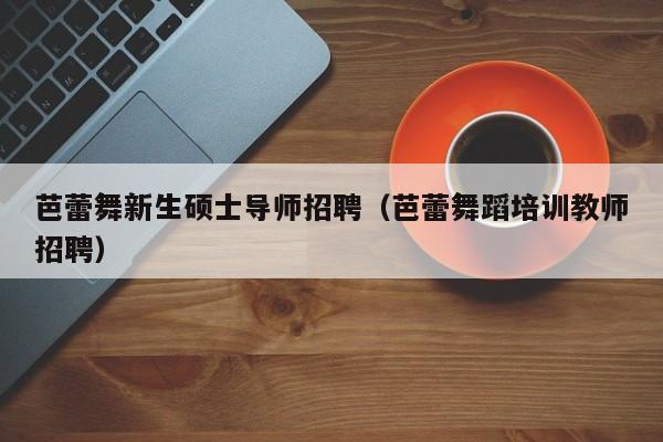 芭蕾舞新生硕士导师招聘（芭蕾舞蹈培训教师招聘）-第1张图片-公办高校硕士招聘信息-最新高校硕士招聘信息-公办高校招聘条件