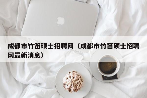 成都市竹笛硕士招聘网（成都市竹笛硕士招聘网最新消息）-第1张图片-公办高校硕士招聘信息-最新高校硕士招聘信息-公办高校招聘条件