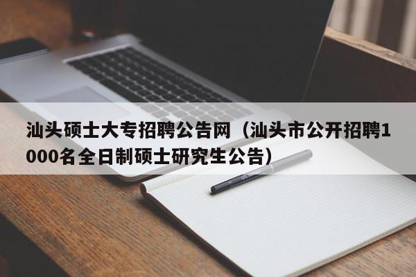汕头硕士大专招聘公告网（汕头市公开招聘1000名全日制硕士研究生公告）-第1张图片-公办高校硕士招聘信息-最新高校硕士招聘信息-公办高校招聘条件