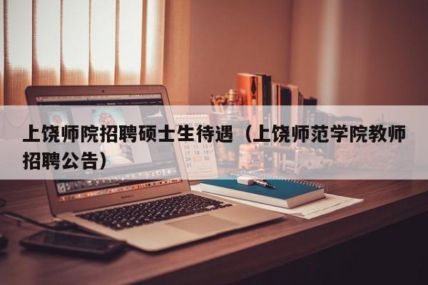 上饶师院招聘硕士生待遇（上饶师范学院教师招聘公告）-第1张图片-公办高校硕士招聘信息-最新高校硕士招聘信息-公办高校招聘条件