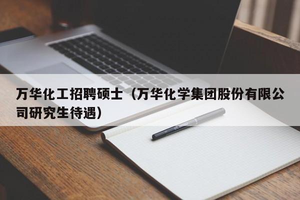 万华化工招聘硕士（万华化学集团股份有限公司研究生待遇）-第1张图片-公办高校硕士招聘信息-最新高校硕士招聘信息-公办高校招聘条件