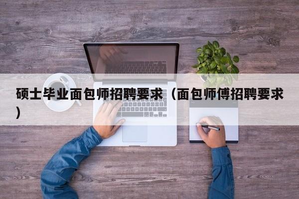 硕士毕业面包师招聘要求（面包师傅招聘要求）-第1张图片-公办高校硕士招聘信息-最新高校硕士招聘信息-公办高校招聘条件