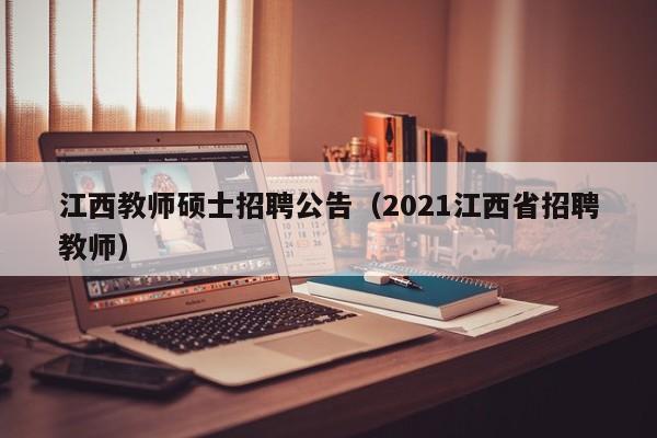 江西教师硕士招聘公告（2021江西省招聘教师）-第1张图片-公办高校硕士招聘信息-最新高校硕士招聘信息-公办高校招聘条件