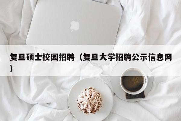 复旦硕士校园招聘（复旦大学招聘公示信息网）-第1张图片-公办高校硕士招聘信息-最新高校硕士招聘信息-公办高校招聘条件