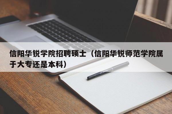 信阳华锐学院招聘硕士（信阳华锐师范学院属于大专还是本科）-第1张图片-公办高校硕士招聘信息-最新高校硕士招聘信息-公办高校招聘条件