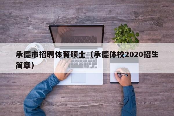 承德市招聘体育硕士（承德体校2020招生简章）-第1张图片-公办高校硕士招聘信息-最新高校硕士招聘信息-公办高校招聘条件