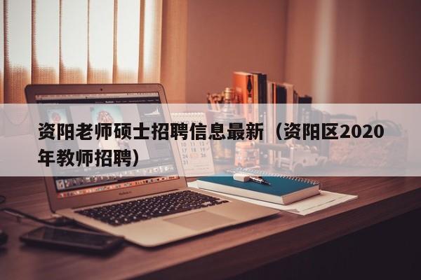 资阳老师硕士招聘信息最新（资阳区2020年教师招聘）-第1张图片-公办高校硕士招聘信息-最新高校硕士招聘信息-公办高校招聘条件