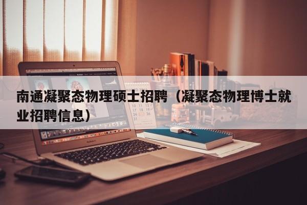 南通凝聚态物理硕士招聘（凝聚态物理博士就业招聘信息）-第1张图片-公办高校硕士招聘信息-最新高校硕士招聘信息-公办高校招聘条件