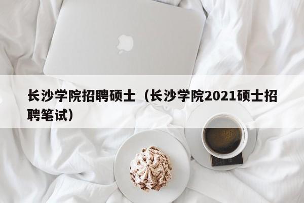 长沙学院招聘硕士（长沙学院2021硕士招聘笔试）-第1张图片-公办高校硕士招聘信息-最新高校硕士招聘信息-公办高校招聘条件