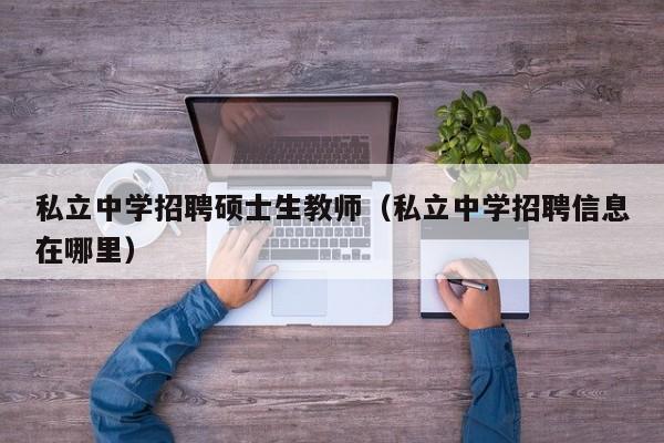 私立中学招聘硕士生教师（私立中学招聘信息在哪里）-第1张图片-公办高校硕士招聘信息-最新高校硕士招聘信息-公办高校招聘条件