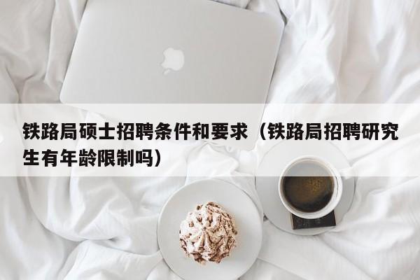 铁路局硕士招聘条件和要求（铁路局招聘研究生有年龄限制吗）-第1张图片-公办高校硕士招聘信息-最新高校硕士招聘信息-公办高校招聘条件