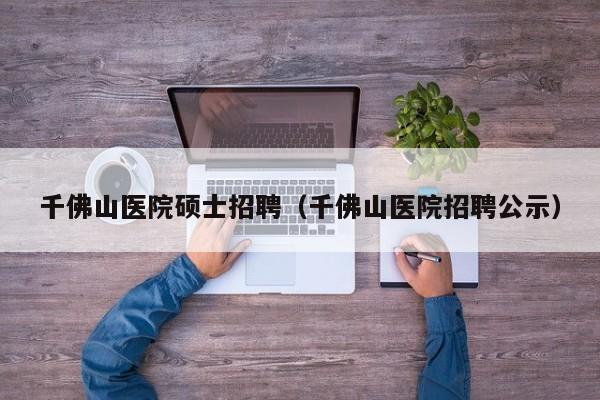千佛山医院硕士招聘（千佛山医院招聘公示）-第1张图片-公办高校硕士招聘信息-最新高校硕士招聘信息-公办高校招聘条件