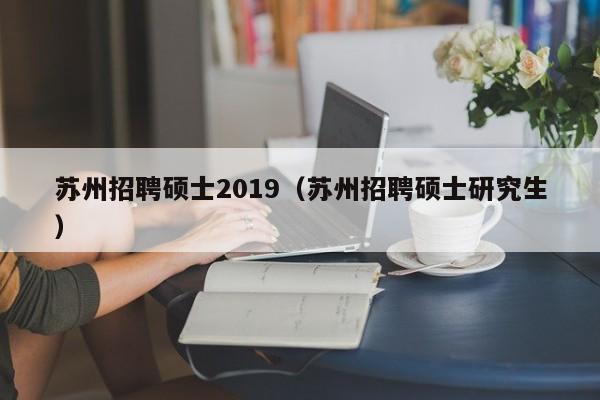 苏州招聘硕士2019（苏州招聘硕士研究生）-第1张图片-公办高校硕士招聘信息-最新高校硕士招聘信息-公办高校招聘条件