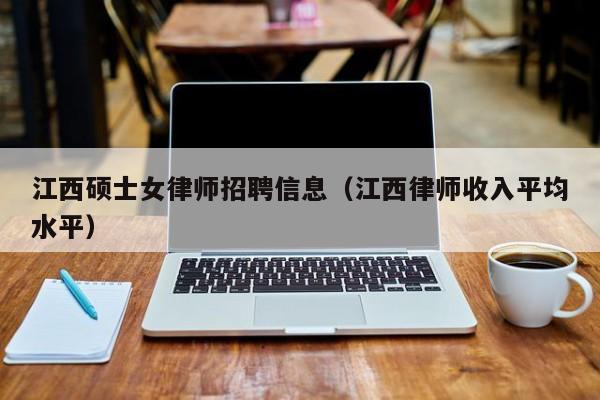 江西硕士女律师招聘信息（江西律师收入平均水平）-第1张图片-公办高校硕士招聘信息-最新高校硕士招聘信息-公办高校招聘条件