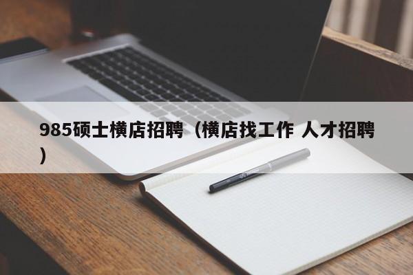 985硕士横店招聘（横店找工作 人才招聘）-第1张图片-公办高校硕士招聘信息-最新高校硕士招聘信息-公办高校招聘条件