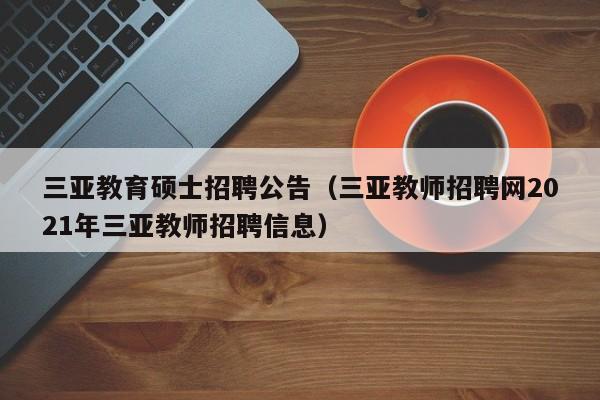 三亚教育硕士招聘公告（三亚教师招聘网2021年三亚教师招聘信息）-第1张图片-公办高校硕士招聘信息-最新高校硕士招聘信息-公办高校招聘条件