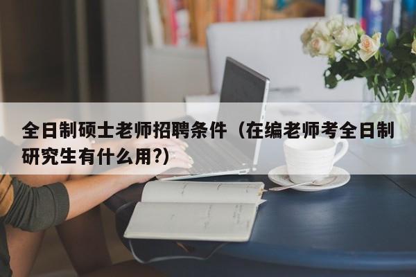 全日制硕士老师招聘条件（在编老师考全日制研究生有什么用?）-第1张图片-公办高校硕士招聘信息-最新高校硕士招聘信息-公办高校招聘条件