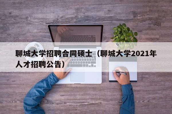 聊城大学招聘合同硕士（聊城大学2021年人才招聘公告）-第1张图片-公办高校硕士招聘信息-最新高校硕士招聘信息-公办高校招聘条件