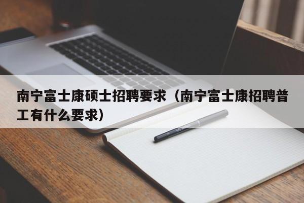 南宁富士康硕士招聘要求(南宁富士康招聘普工有什么要求)-第1张图片-公办高校硕士招聘信息-最新高校硕士招聘信息-公办高校招聘条件 南宁富士康硕士招聘要求(南宁富士康招聘普工有什么要求)-第1张图片-公办高校硕士招聘信息-最新高校硕士招聘信息-公办高校招聘条件