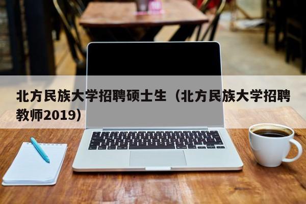 北方民族大学招聘硕士生(北方民族大学招聘教师2019)-第1张图片-公办高校硕士招聘信息-最新高校硕士招聘信息-公办高校招聘条件 北方民族大学招聘硕士生(北方民族大学招聘教师2019)-第1张图片-公办高校硕士招聘信息-最新高校硕士招聘信息-公办高校招聘条件