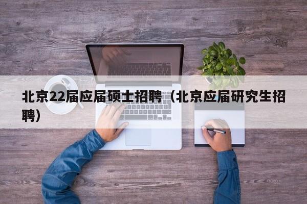 北京22届应届硕士招聘（北京应届研究生招聘）-第1张图片-公办高校硕士招聘信息-最新高校硕士招聘信息-公办高校招聘条件