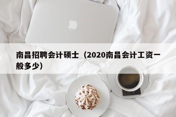 南昌招聘会计硕士（2020南昌会计工资一般多少）-第1张图片-公办高校硕士招聘信息-最新高校硕士招聘信息-公办高校招聘条件