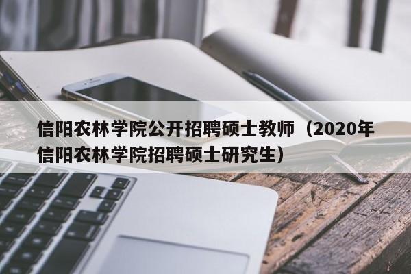 信阳农林学院公开招聘硕士教师（2020年信阳农林学院招聘硕士研究生）-第1张图片-公办高校硕士招聘信息-最新高校硕士招聘信息-公办高校招聘条件
