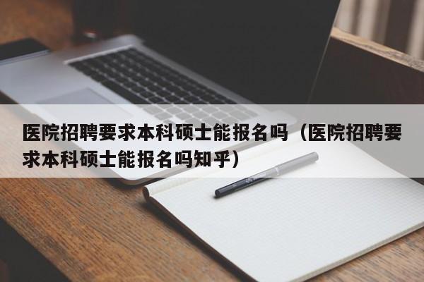 医院招聘要求本科硕士能报名吗（医院招聘要求本科硕士能报名吗知乎）-第1张图片-公办高校硕士招聘信息-最新高校硕士招聘信息-公办高校招聘条件