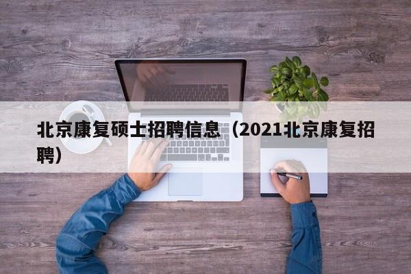 北京康复硕士招聘信息（2021北京康复招聘）-第1张图片-公办高校硕士招聘信息-最新高校硕士招聘信息-公办高校招聘条件