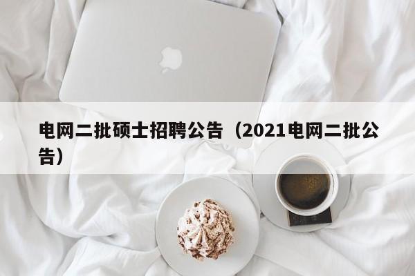 电网二批硕士招聘公告（2021电网二批公告）-第1张图片-公办高校硕士招聘信息-最新高校硕士招聘信息-公办高校招聘条件