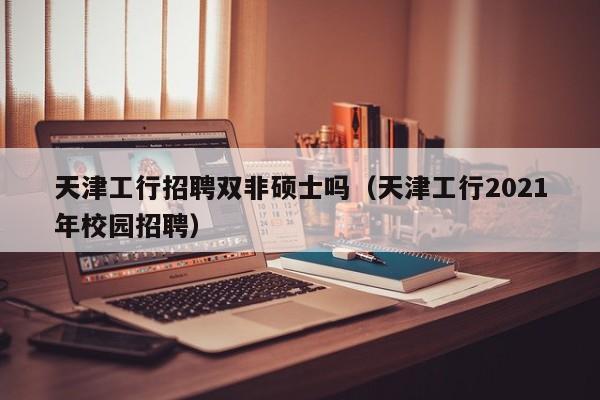 天津工行招聘双非硕士吗（天津工行2021年校园招聘）-第1张图片-公办高校硕士招聘信息-最新高校硕士招聘信息-公办高校招聘条件