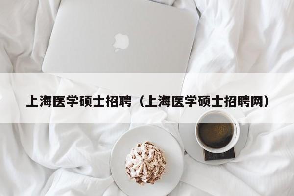 上海医学硕士招聘（上海医学硕士招聘网）-第1张图片-公办高校硕士招聘信息-最新高校硕士招聘信息-公办高校招聘条件