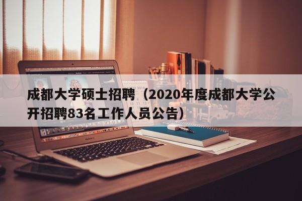 成都大学硕士招聘（2020年度成都大学公开招聘83名工作人员公告）-第1张图片-公办高校硕士招聘信息-最新高校硕士招聘信息-公办高校招聘条件