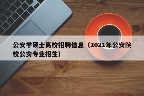 公安学硕士高校招聘信息（2021年公安院校公安专业招生）-第1张图片-公办高校硕士招聘信息-最新高校硕士招聘信息-公办高校招聘条件
