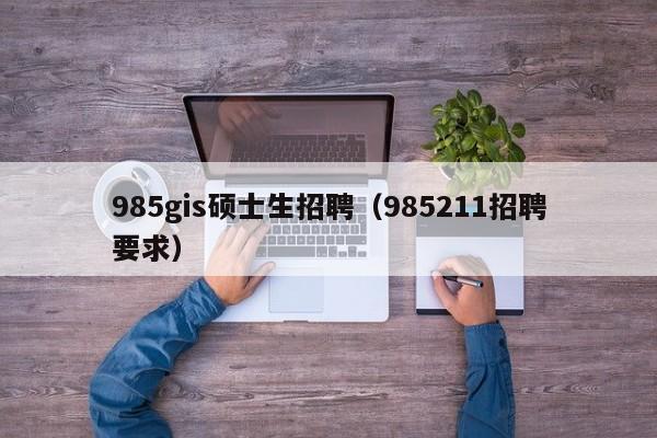 985gis硕士生招聘（985211招聘要求）-第1张图片-公办高校硕士招聘信息-最新高校硕士招聘信息-公办高校招聘条件