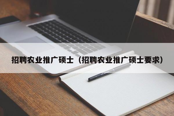 招聘农业推广硕士（招聘农业推广硕士要求）-第1张图片-公办高校硕士招聘信息-最新高校硕士招聘信息-公办高校招聘条件