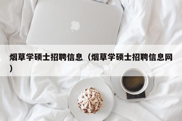 烟草学硕士招聘信息（烟草学硕士招聘信息网）-第1张图片-公办高校硕士招聘信息-最新高校硕士招聘信息-公办高校招聘条件