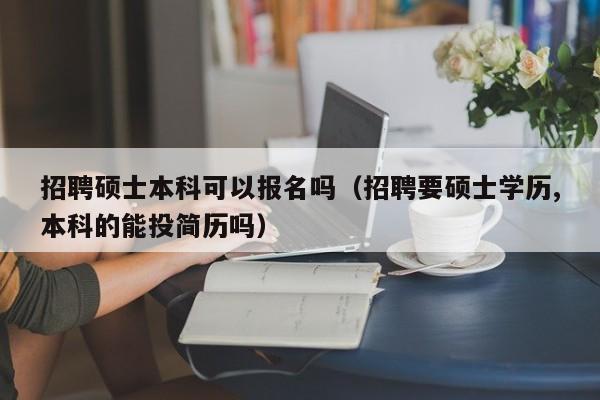 招聘硕士本科可以报名吗（招聘要硕士学历,本科的能投简历吗）-第1张图片-公办高校硕士招聘信息-最新高校硕士招聘信息-公办高校招聘条件