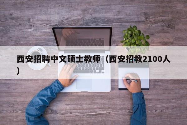 西安招聘中文硕士教师（西安招教2100人）-第1张图片-公办高校硕士招聘信息-最新高校硕士招聘信息-公办高校招聘条件