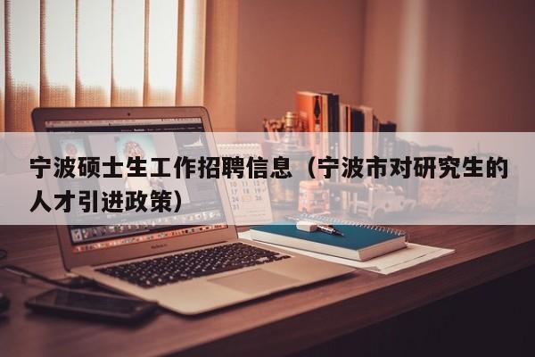 宁波硕士生工作招聘信息（宁波市对研究生的人才引进政策）-第1张图片-公办高校硕士招聘信息-最新高校硕士招聘信息-公办高校招聘条件