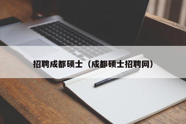 招聘成都硕士（成都硕士招聘网）-第1张图片-公办高校硕士招聘信息-最新高校硕士招聘信息-公办高校招聘条件