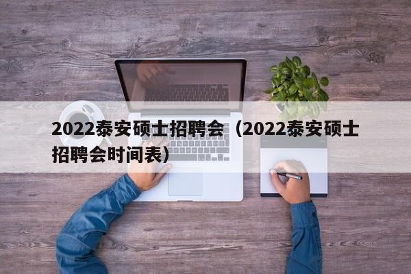 2022泰安硕士招聘会（2022泰安硕士招聘会时间表）-第1张图片-公办高校硕士招聘信息-最新高校硕士招聘信息-公办高校招聘条件