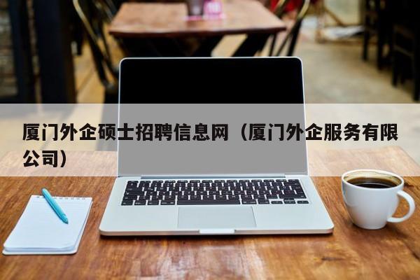 厦门外企硕士招聘信息网（厦门外企服务有限公司）-第1张图片-公办高校硕士招聘信息-最新高校硕士招聘信息-公办高校招聘条件