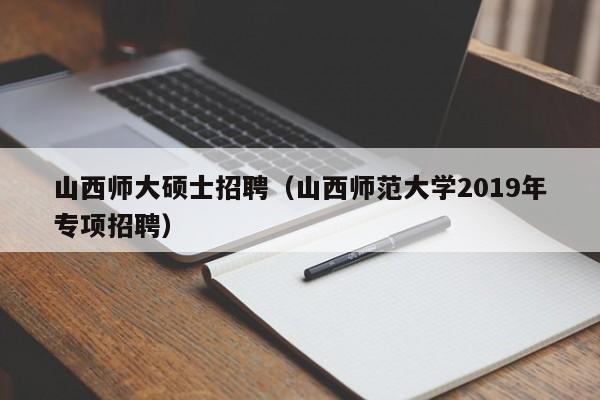 山西师大硕士招聘（山西师范大学2019年专项招聘）-第1张图片-公办高校硕士招聘信息-最新高校硕士招聘信息-公办高校招聘条件