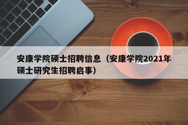 安康学院硕士招聘信息（安康学院2021年硕士研究生招聘启事）-第1张图片-公办高校硕士招聘信息-最新高校硕士招聘信息-公办高校招聘条件