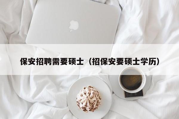 保安招聘需要硕士（招保安要硕士学历）-第1张图片-公办高校硕士招聘信息-最新高校硕士招聘信息-公办高校招聘条件