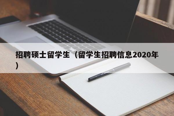 招聘硕士留学生（留学生招聘信息2020年）-第1张图片-公办高校硕士招聘信息-最新高校硕士招聘信息-公办高校招聘条件