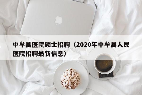 中牟县医院硕士招聘（2020年中牟县人民医院招聘最新信息）-第1张图片-公办高校硕士招聘信息-最新高校硕士招聘信息-公办高校招聘条件
