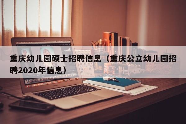 重庆幼儿园硕士招聘信息（重庆公立幼儿园招聘2020年信息）-第1张图片-公办高校硕士招聘信息-最新高校硕士招聘信息-公办高校招聘条件
